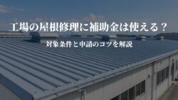 工場の屋根修理に補助金は使えるの？対象条件とコツを解説